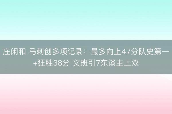 庄闲和 马刺创多项记录：最多向上47分队史第一+狂胜38分 文班引7东谈主上双
