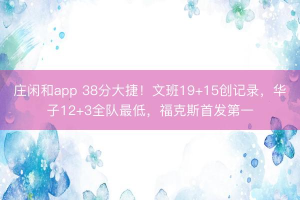 庄闲和app 38分大捷！文班19+15创记录，华子12+3全队最低，福克斯首发第一