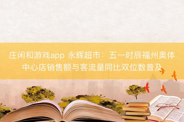 庄闲和游戏app 永辉超市：五一时辰福州奥体中心店销售额与客