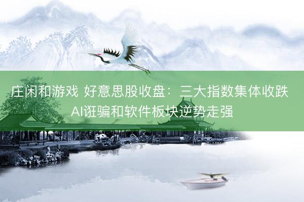 庄闲和游戏 好意思股收盘：三大指数集体收跌 AI诳骗和软件板