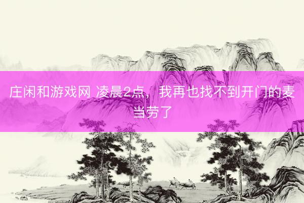 庄闲和游戏网 凌晨2点，我再也找不到开门的麦当劳了