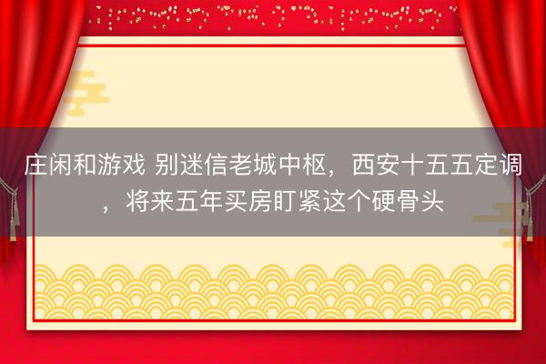 庄闲和游戏 别迷信老城中枢，西安十五五定调，将来五年买房盯紧