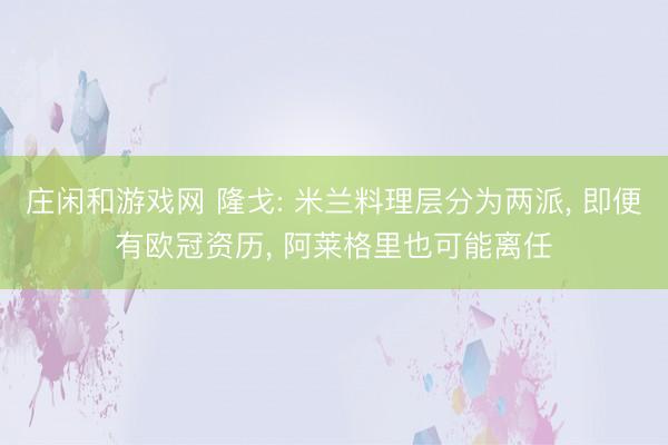 庄闲和游戏网 隆戈: 米兰料理层分为两派， 即便有欧冠资历， 阿莱格里也可能离任