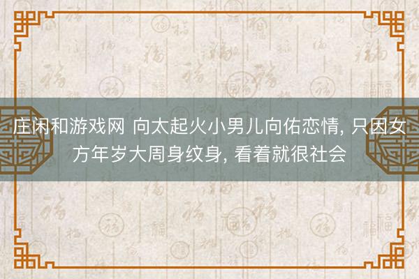 庄闲和游戏网 向太起火小男儿向佑恋情, 只因女方年岁大周身纹