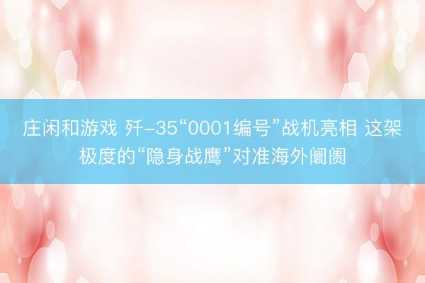 庄闲和游戏 歼-35“0001编号”战机亮相 这架极度的“隐身战鹰”对准海外阛阓
