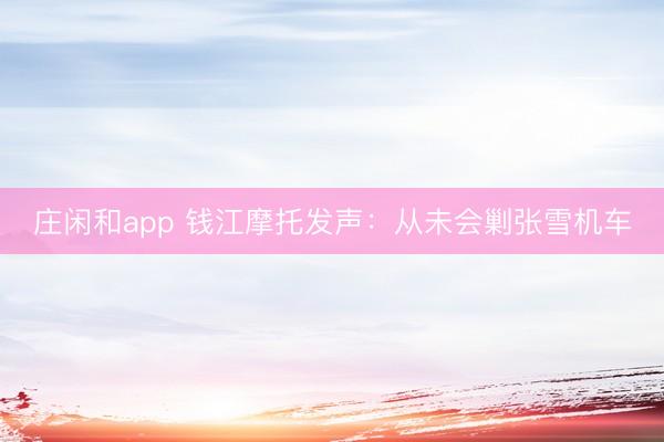 庄闲和app 钱江摩托发声：从未会剿张雪机车